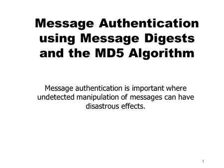 1 Message Authentication using Message Digests and the MD5 Algorithm Message authentication is important where undetected manipulation of messages can.