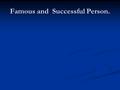 Famous and Successful Person. 1 Discuss with your classmates and decide what makes a successful person? A successful person is a person: A successful.