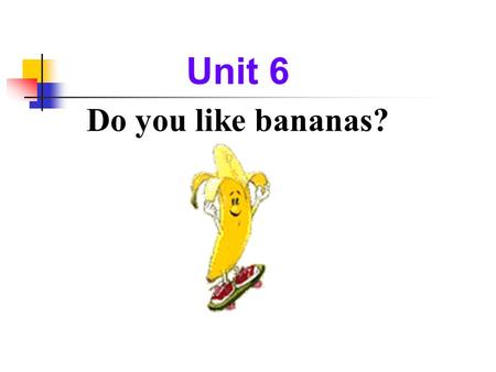 Unit 6 Do you like bananas? Section A Period One.