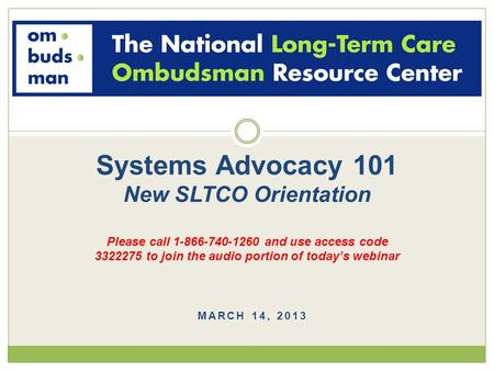 MARCH 14, 2013 Systems Advocacy 101 New SLTCO Orientation Please call 1-866-740-1260 and use access code 3322275 to join the audio portion of today’s webinar.