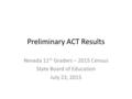 Preliminary ACT Results Nevada 11 th Graders – 2015 Census State Board of Education July 23, 2015.