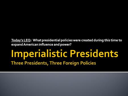 Today’s LEQ: What presidential policies were created during this time to expand American influence and power?