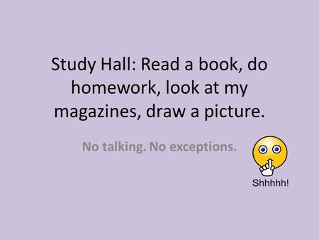 Study Hall: Read a book, do homework, look at my magazines, draw a picture. No talking. No exceptions.