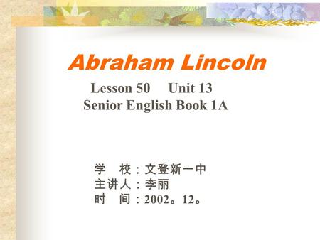 Abraham Lincoln 学 校：文登新一中 主讲人：李丽 时 间： 2002 。 12 。 Lesson 50 Unit 13 Senior English Book 1A.