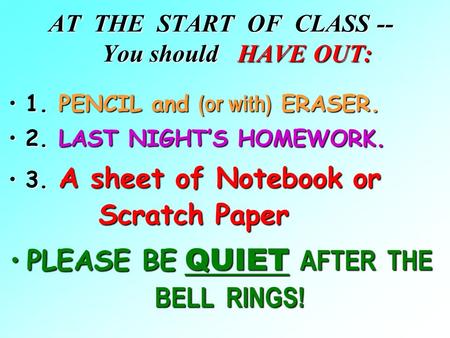 AT THE START OF CLASS -- You should HAVE OUT: 1. PENCIL and (or with) ERASER.1. PENCIL and (or with) ERASER. 2. LAST NIGHT’S HOMEWORK.2. LAST NIGHT’S.