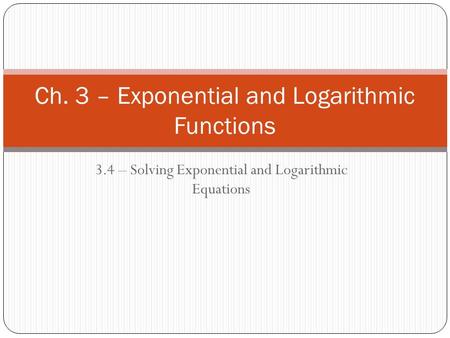 3.4 – Solving Exponential and Logarithmic Equations Ch. 3 – Exponential and Logarithmic Functions.