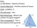 Date: 12.5(b) Notes: Volume of Cones Lesson Objective: Find the volume of cones. CCSS: G.GMD.1, 3 You will need: ruler Real-World App: What is the volume.