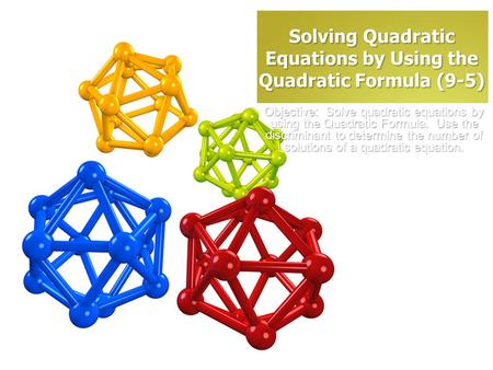 Solving Quadratic Equations by Using the Quadratic Formula (9-5) Objective: Solve quadratic equations by using the Quadratic Formula. Use the discriminant.