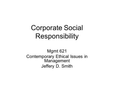 Corporate Social Responsibility Mgmt 621 Contemporary Ethical Issues in Management Jeffery D. Smith.