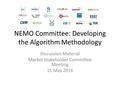 NEMO Committee: Developing the Algorithm Methodology Discussion Material Market Stakeholder Committee Meeting 11 May 2016.