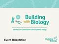 Event Orientation. Introduction to Building with Biology: About the project What is synthetic biology? Conversations with visitors Our Building with Biology.