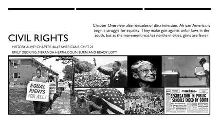 CIVIL RIGHTS HISTORY ALIVE! CHAPTER 44-47 AMERICANS CHPT. 21 EMILY DECKING, M1RANDA HEATH, COLIN BURN, AND BRADY LOTT Chapter Overview: after decades of.