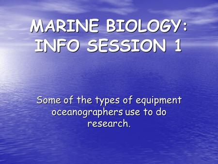 MARINE BIOLOGY: INFO SESSION 1 Some of the types of equipment oceanographers use to do research.