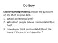 Do Now Silently & Independently answer the questions on the chart on your desk. 1.What is continental drift? 2.Why didn’t people believe continental drift.