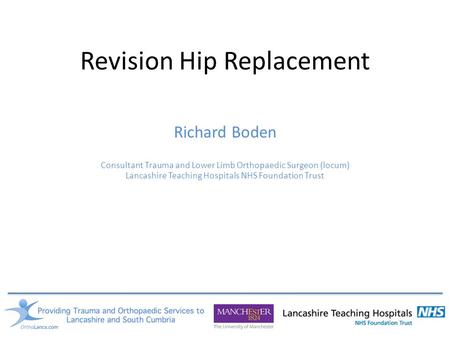 Revision Hip Replacement Richard Boden Consultant Trauma and Lower Limb Orthopaedic Surgeon (locum) Lancashire Teaching Hospitals NHS Foundation Trust.