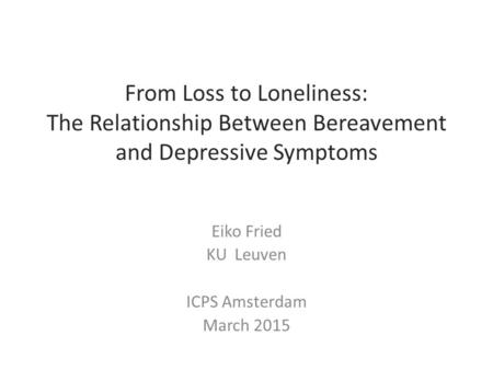 From Loss to Loneliness: The Relationship Between Bereavement and Depressive Symptoms Eiko Fried KU Leuven ICPS Amsterdam March 2015.