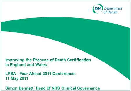 Improving the Process of Death Certification in England and Wales LRSA - Year Ahead 2011 Conference: 11 May 2011 Simon Bennett, Head of NHS Clinical Governance.