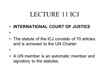 LECTURE 11 ICJ INTERNATIONAL COURT OF JUSTICE The statute of the ICJ consists of 70 articles and is annexed to the UN Charter. A UN member is an automatic.