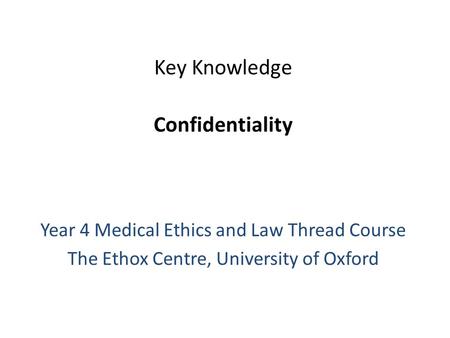 Key Knowledge Confidentiality Year 4 Medical Ethics and Law Thread Course The Ethox Centre, University of Oxford.