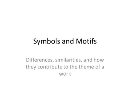 Symbols and Motifs Differences, similarities, and how they contribute to the theme of a work.