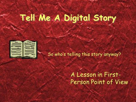 Tell Me A Digital Story So who’s telling this story anyway? A Lesson in First- Person Point of View.