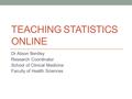 TEACHING STATISTICS ONLINE Dr Alison Bentley Research Coordinator School of Clinical Medicine Faculty of Health Sciences.