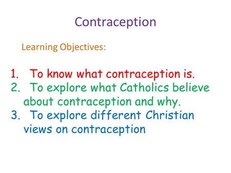 Contraception Learning Objectives: 1.To know what contraception is. 2.To explore what Catholics believe about contraception and why. 3.To explore different.