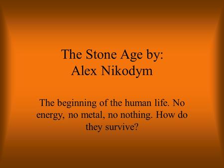 The Stone Age by: Alex Nikodym The beginning of the human life. No energy, no metal, no nothing. How do they survive?