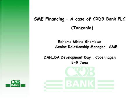 SME Financing – A case of CRDB Bank PLC (Tanzania) Rehema Mhina Shambwe Senior Relationship Manager -SME DANIDA Development Day, Copenhagen 8-9 June.