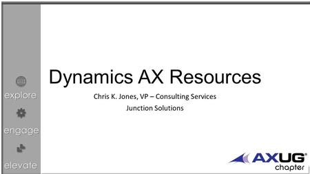 Explore engage elevate Dynamics AX Resources Chris K. Jones, VP – Consulting Services Junction Solutions.