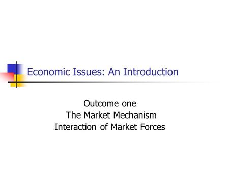 Economic Issues: An Introduction Outcome one The Market Mechanism Interaction of Market Forces.