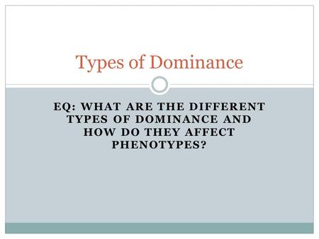 EQ: WHAT ARE THE DIFFERENT TYPES OF DOMINANCE AND HOW DO THEY AFFECT PHENOTYPES? Types of Dominance.