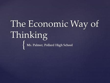 { The Economic Way of Thinking Ms. Palmer, Pollard High School.