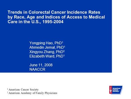 Trends in Colorectal Cancer Incidence Rates by Race, Age and Indices of Access to Medical Care in the U.S., 1995-2004 Yongping Hao, PhD 1 Ahmedin Jemal,