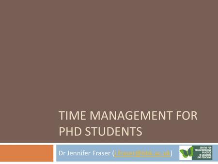 TIME MANAGEMENT FOR PHD STUDENTS Dr Jennifer Fraser