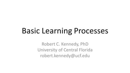 Basic Learning Processes Robert C. Kennedy, PhD University of Central Florida