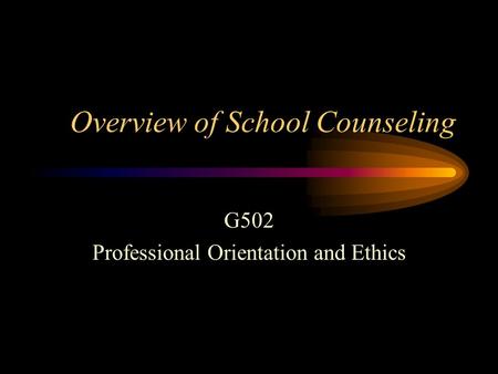 Overview of School Counseling G502 Professional Orientation and Ethics.