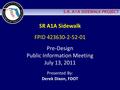 S.R. A1A SIDEWALK PROJECT SR A1A Sidewalk FPID 423630-2-52-01 Pre-Design Public Information Meeting July 13, 2011 Presented By: Derek Dixon, FDOT.