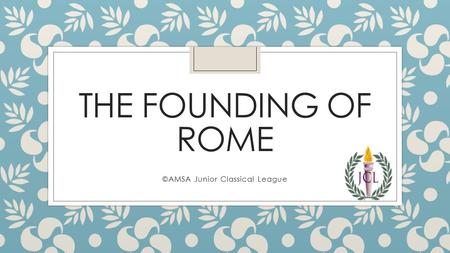 THE FOUNDING OF ROME ©AMSA Junior Classical League.