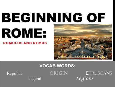 BEGINNING OF ROME: ROMULUS AND REMUS VOCAB WORDS: Republic Origin E truscans Legend Legions.