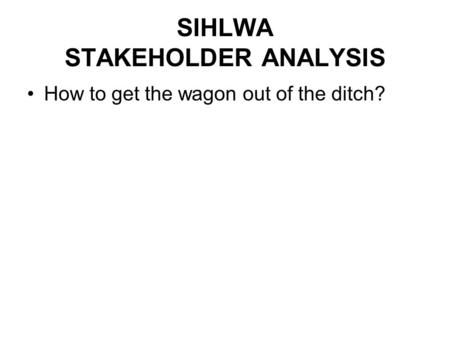 SIHLWA STAKEHOLDER ANALYSIS How to get the wagon out of the ditch?