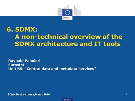 Eurostat 6. SDMX: A non-technical overview of the SDMX architecture and IT tools 1 Raynald Palmieri Eurostat Unit B5: “Central data and metadata services”