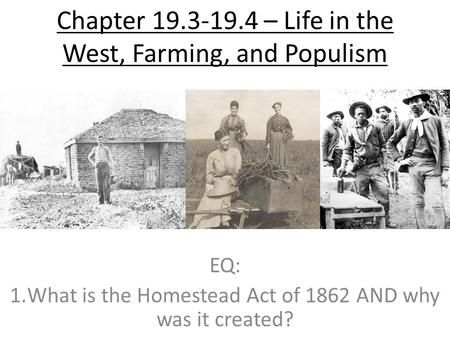 Chapter 19.3-19.4 – Life in the West, Farming, and Populism EQ: 1.What is the Homestead Act of 1862 AND why was it created?