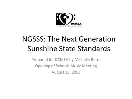 NGSSS: The Next Generation Sunshine State Standards Prepared for DCMEA by Michelle Berra Opening of Schools Music Meeting August 13, 2013.