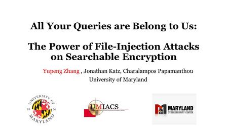 All Your Queries are Belong to Us: The Power of File-Injection Attacks on Searchable Encryption Yupeng Zhang, Jonathan Katz, Charalampos Papamanthou University.