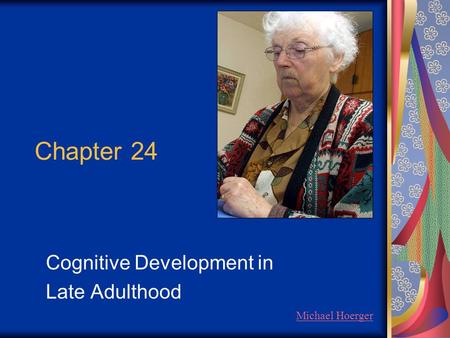 Chapter 24 Cognitive Development in Late Adulthood Michael Hoerger.