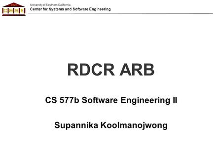 University of Southern California Center for Systems and Software Engineering RDCR ARB CS 577b Software Engineering II Supannika Koolmanojwong.