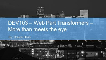 DEV103 – Web Part Transformers – More than meets the eye By: D’arce Hess.