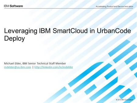 © 2013 IBM Corporation Accelerating Product and Service Innovation Leveraging IBM SmartCloud in UrbanCode Deploy Michael Elder, IBM Senior Technical Staff.