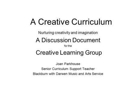 A Creative Curriculum Nurturing creativity and imagination A Discussion Document for the Creative Learning Group Joan Parkhouse Senior Curriculum Support.